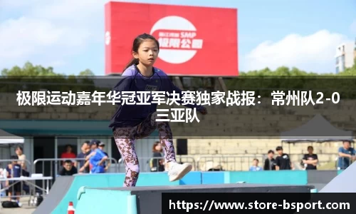 极限运动嘉年华冠亚军决赛独家战报：常州队2-0三亚队