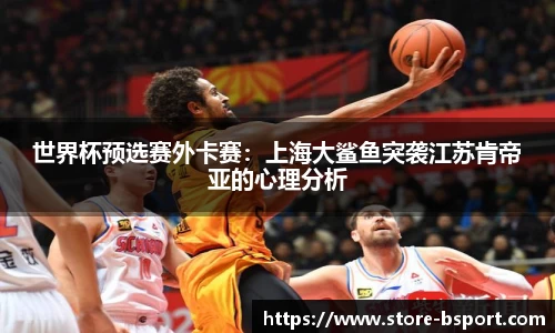 世界杯预选赛外卡赛：上海大鲨鱼突袭江苏肯帝亚的心理分析