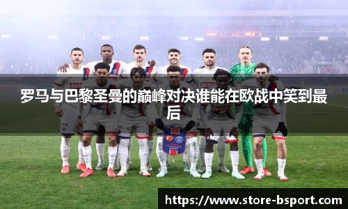 罗马与巴黎圣曼的巅峰对决谁能在欧战中笑到最后
