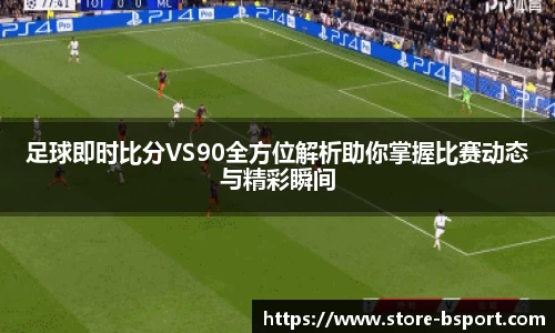 足球即时比分VS90全方位解析助你掌握比赛动态与精彩瞬间