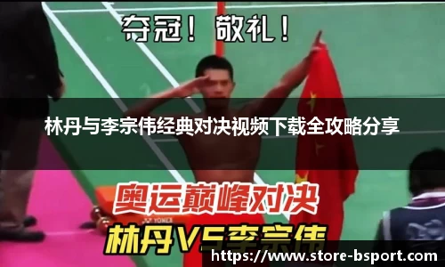 林丹与李宗伟经典对决视频下载全攻略分享